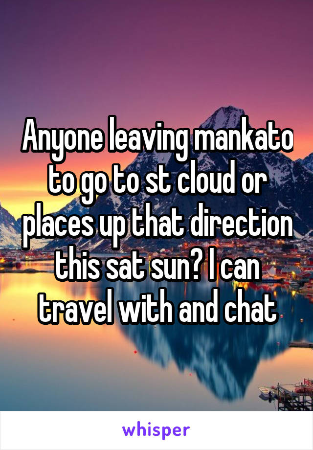 Anyone leaving mankato to go to st cloud or places up that direction this sat sun? I can travel with and chat