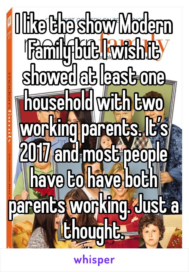 I like the show Modern Family but I wish it showed at least one household with two working parents. It’s 2017 and most people have to have both parents working. Just a thought. 