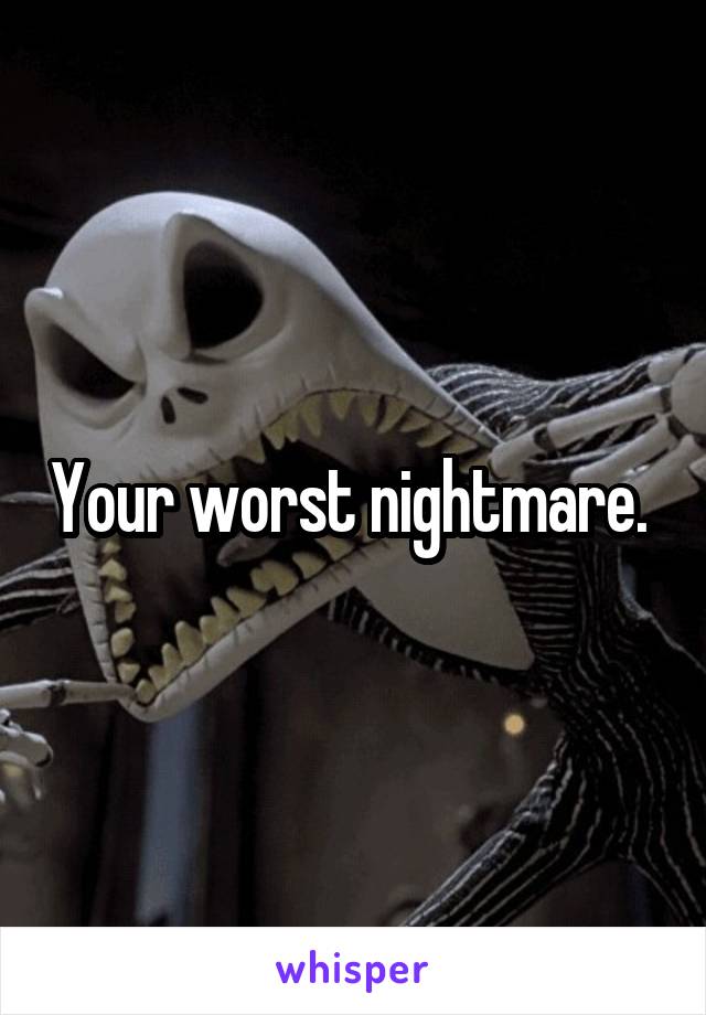 Your worst nightmare. 