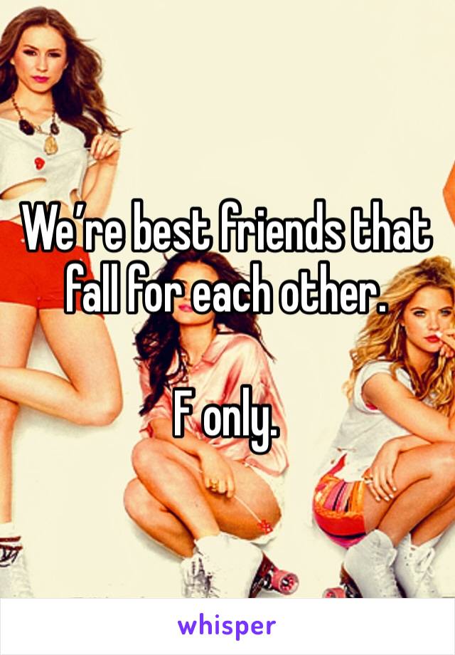 We’re best friends that fall for each other. 

F only. 