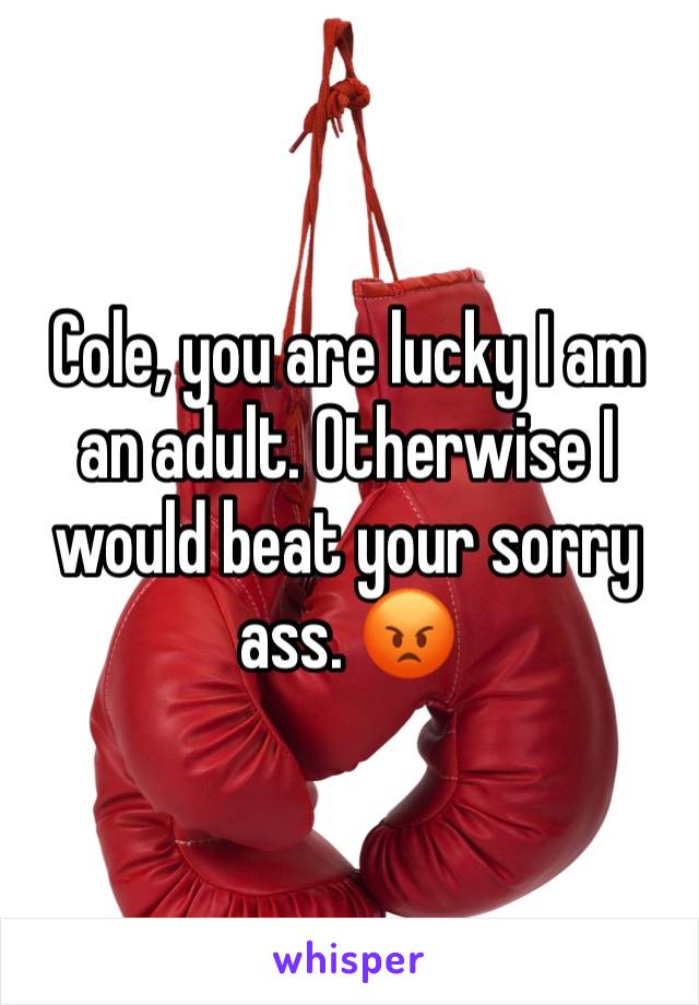 Cole, you are lucky I am an adult. Otherwise I would beat your sorry ass. 😡