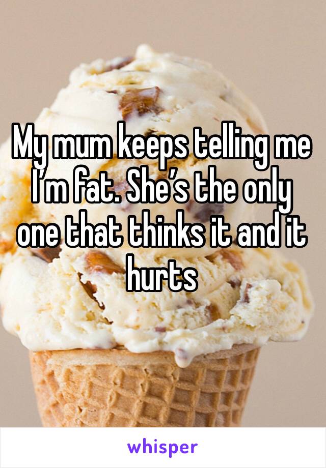 My mum keeps telling me I’m fat. She’s the only one that thinks it and it hurts