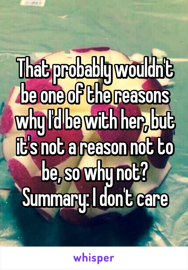 That probably wouldn't be one of the reasons why I'd be with her, but it's not a reason not to be, so why not?
Summary: I don't care
