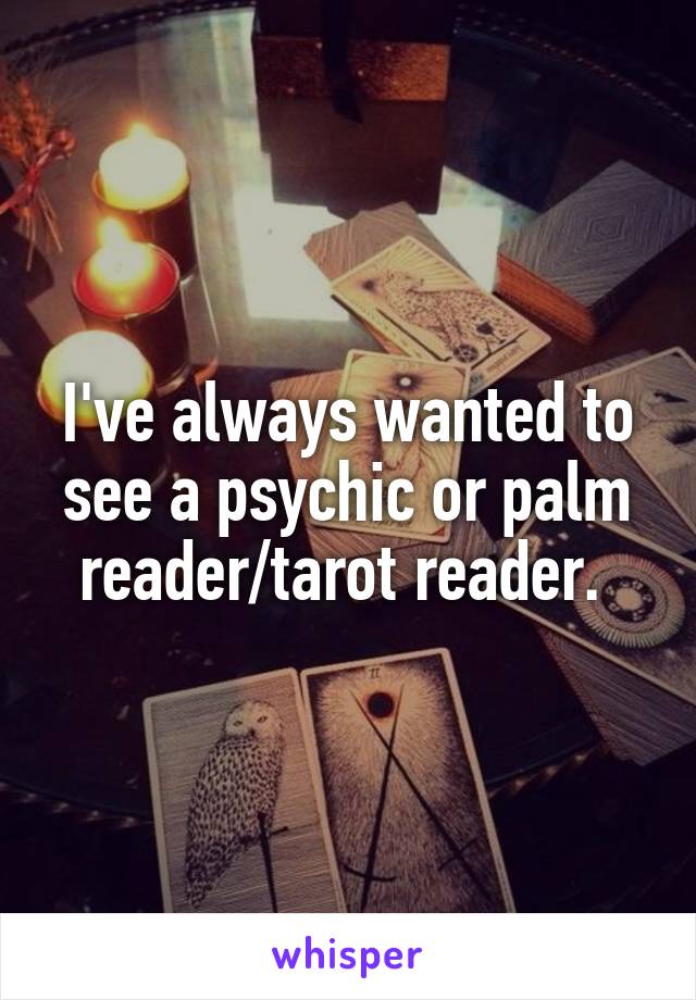 I've always wanted to see a psychic or palm reader/tarot reader. 