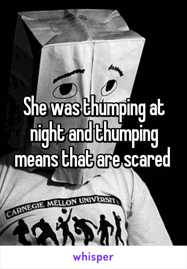 She was thumping at night and thumping means that are scared 