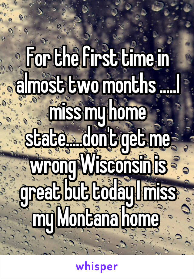 For the first time in almost two months .....I miss my home state.....don't get me wrong Wisconsin is great but today I miss my Montana home 