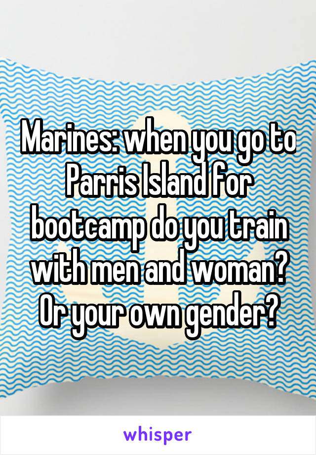 Marines: when you go to Parris Island for bootcamp do you train with men and woman? Or your own gender?