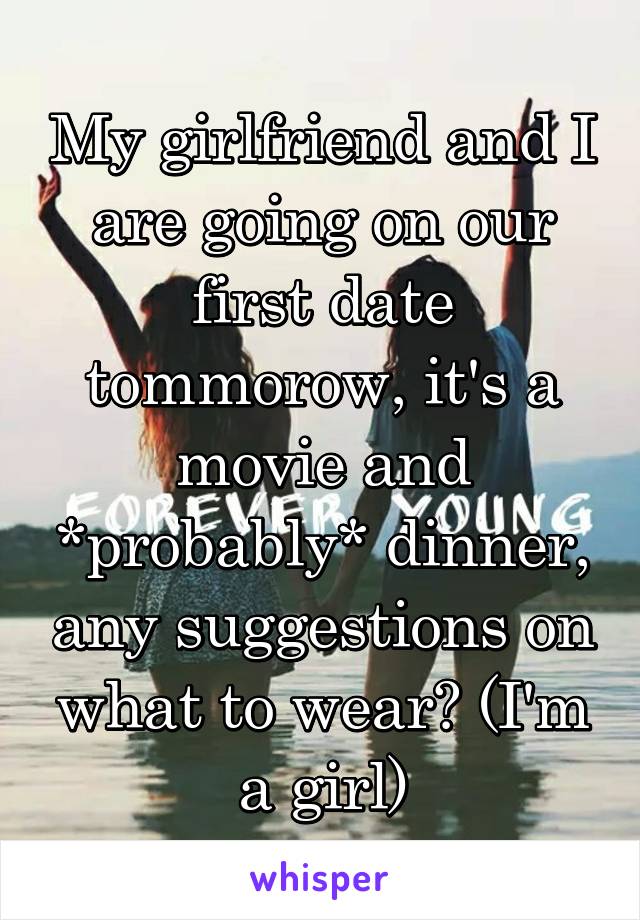 My girlfriend and I are going on our first date tommorow, it's a movie and *probably* dinner, any suggestions on what to wear? (I'm a girl)