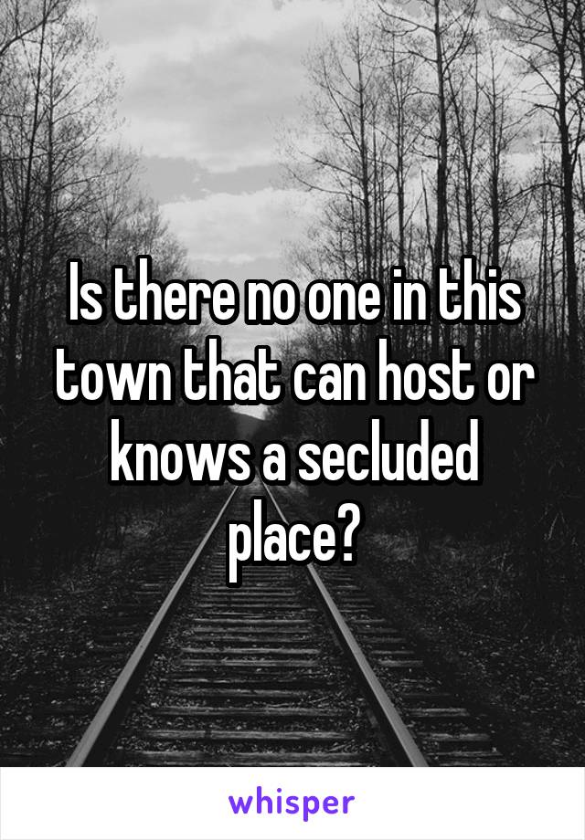 Is there no one in this town that can host or knows a secluded place?