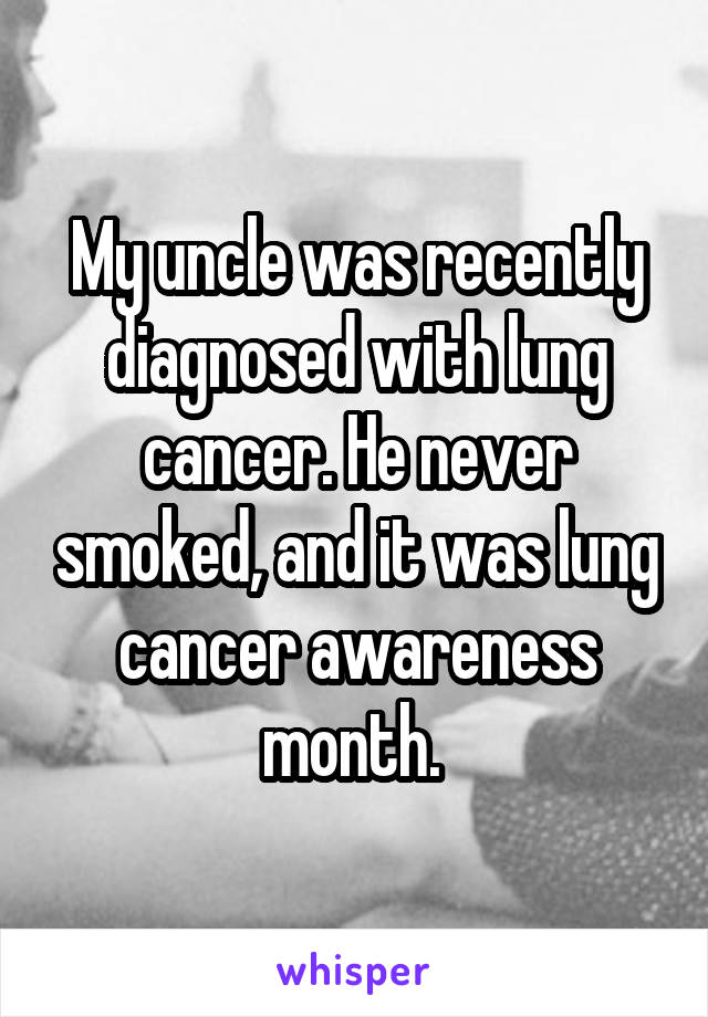 My uncle was recently diagnosed with lung cancer. He never smoked, and it was lung cancer awareness month. 