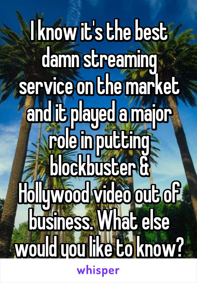 I know it's the best damn streaming service on the market and it played a major role in putting blockbuster & Hollywood video out of business. What else would you like to know?