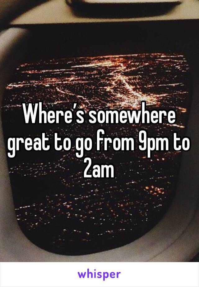 Where’s somewhere great to go from 9pm to 2am