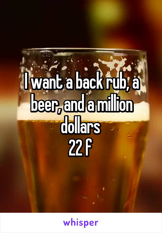 I want a back rub, a beer, and a million dollars 
22 f 