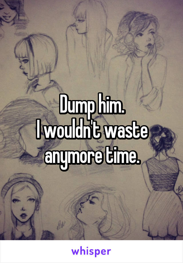 Dump him.
I wouldn't waste anymore time.