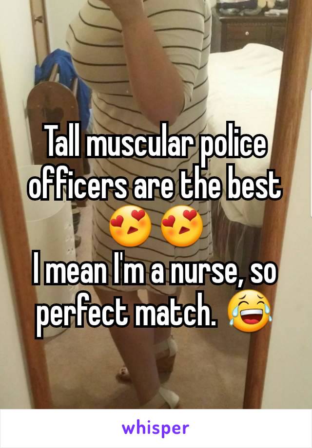 Tall muscular police officers are the best😍😍
I mean I'm a nurse, so perfect match. 😂