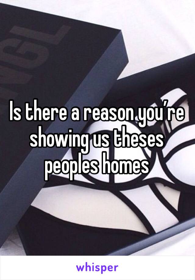 Is there a reason you’re showing us theses peoples homes 