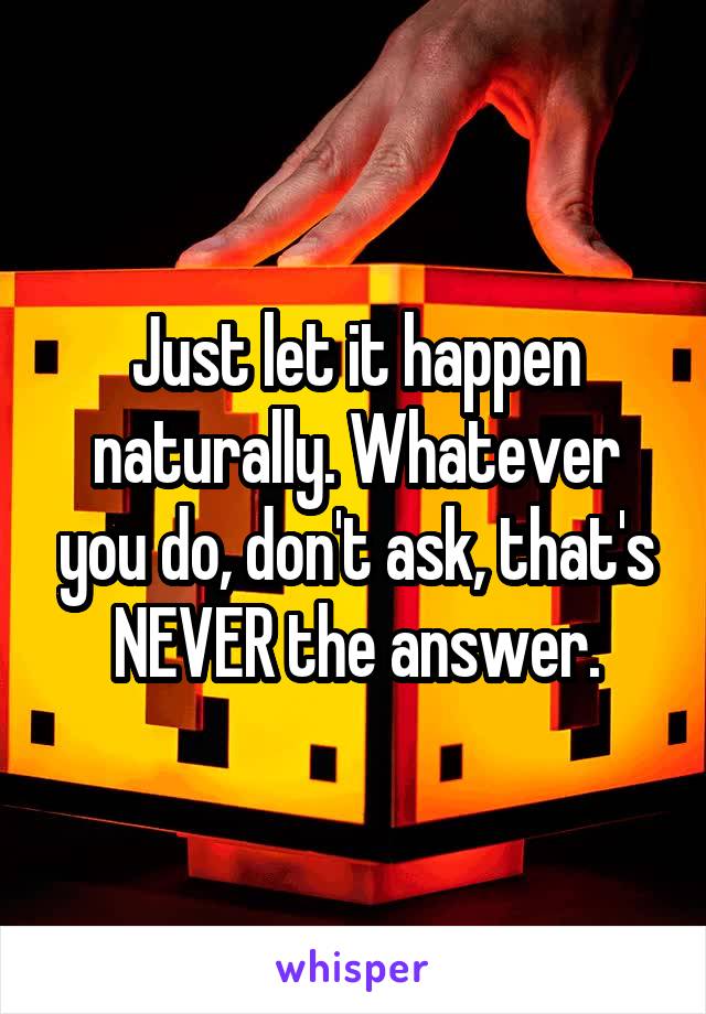 Just let it happen naturally. Whatever you do, don't ask, that's NEVER the answer.