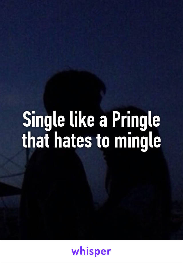 Single like a Pringle that hates to mingle