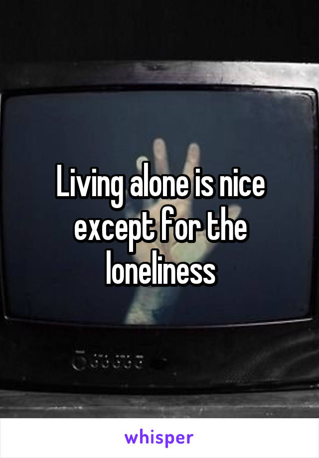 Living alone is nice except for the loneliness