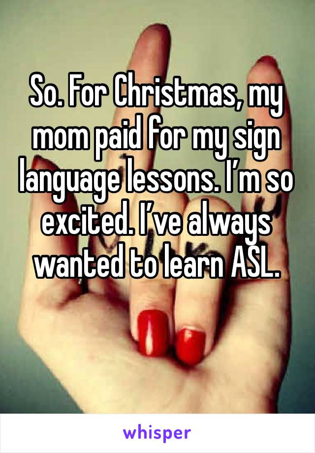 So. For Christmas, my mom paid for my sign language lessons. I’m so excited. I’ve always wanted to learn ASL. 