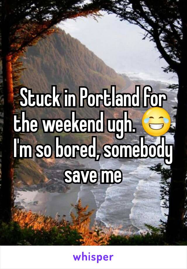 Stuck in Portland for the weekend ugh. 😂 I'm so bored, somebody save me