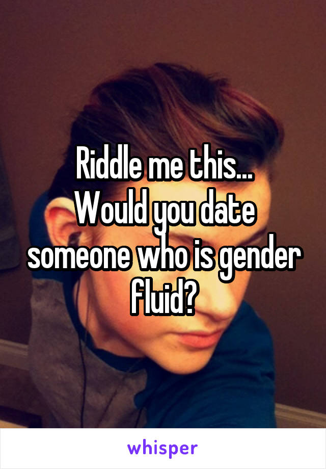 Riddle me this...
Would you date someone who is gender fluid?