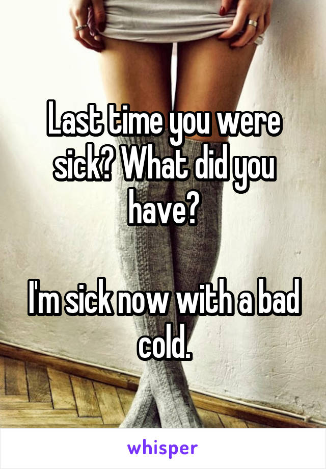 Last time you were sick? What did you have?

I'm sick now with a bad cold.