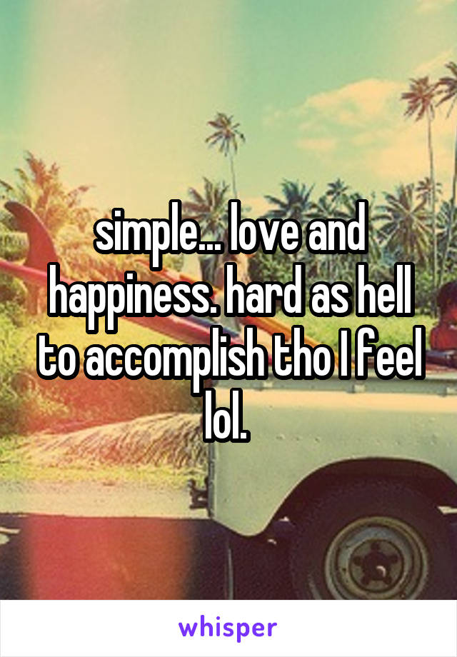 simple... love and happiness. hard as hell to accomplish tho I feel lol. 