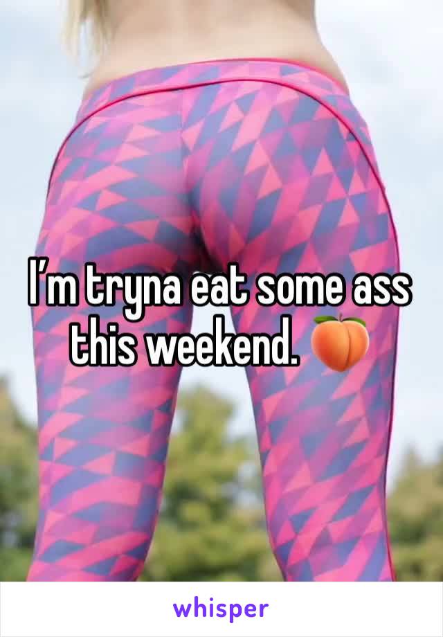 I’m tryna eat some ass this weekend. 🍑