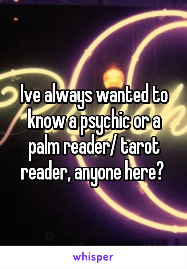 Ive always wanted to know a psychic or a palm reader/ tarot reader, anyone here? 