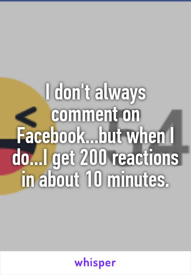 I don't always comment on Facebook...but when I do...I get 200 reactions in about 10 minutes.