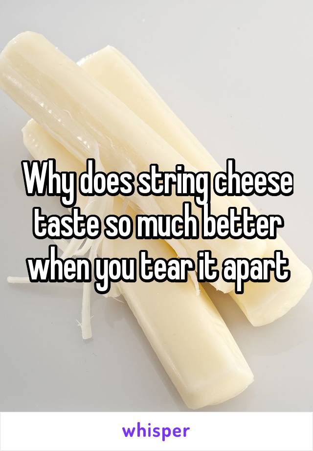Why does string cheese taste so much better when you tear it apart