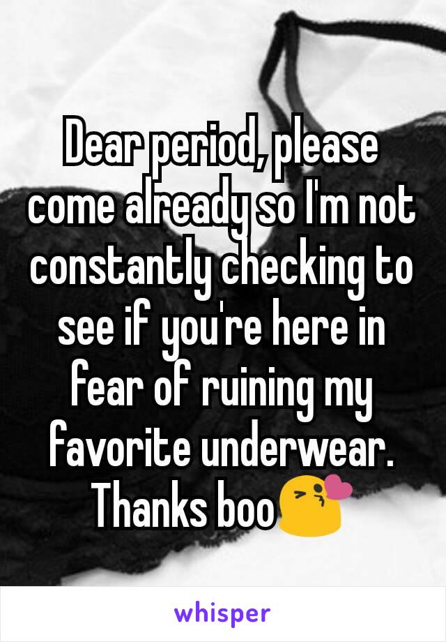 Dear period, please come already so I'm not constantly checking to see if you're here in fear of ruining my favorite underwear. Thanks boo😘