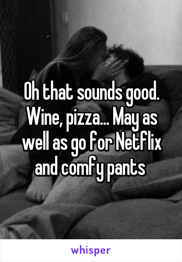 Oh that sounds good. Wine, pizza... May as well as go for Netflix and comfy pants 