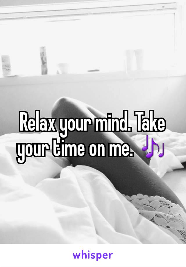 Relax your mind. Take your time on me. 🎶