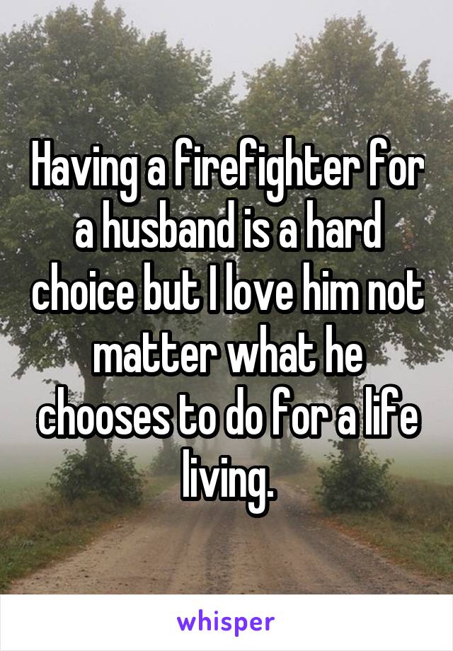 Having a firefighter for a husband is a hard choice but I love him not matter what he chooses to do for a life living.