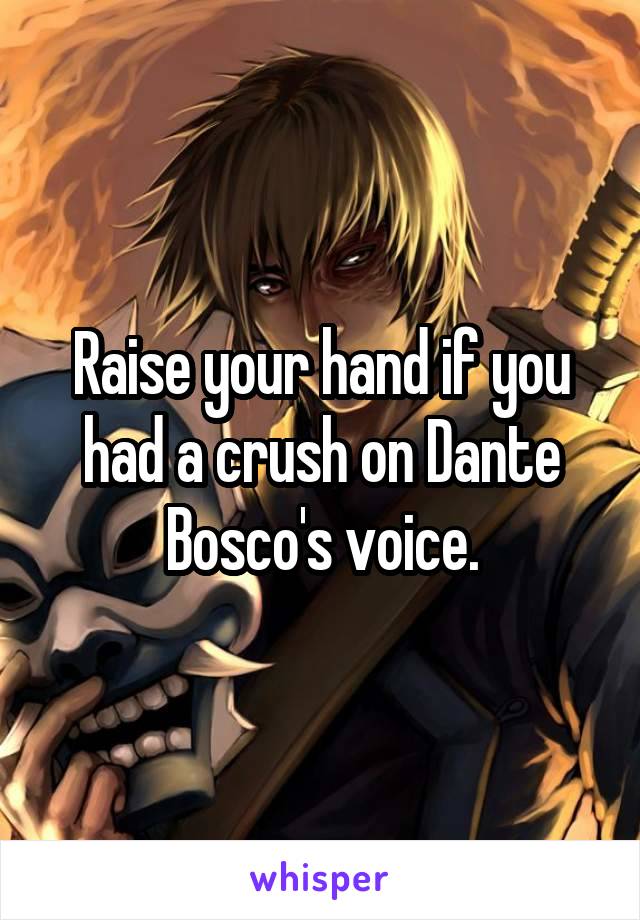 Raise your hand if you had a crush on Dante Bosco's voice.