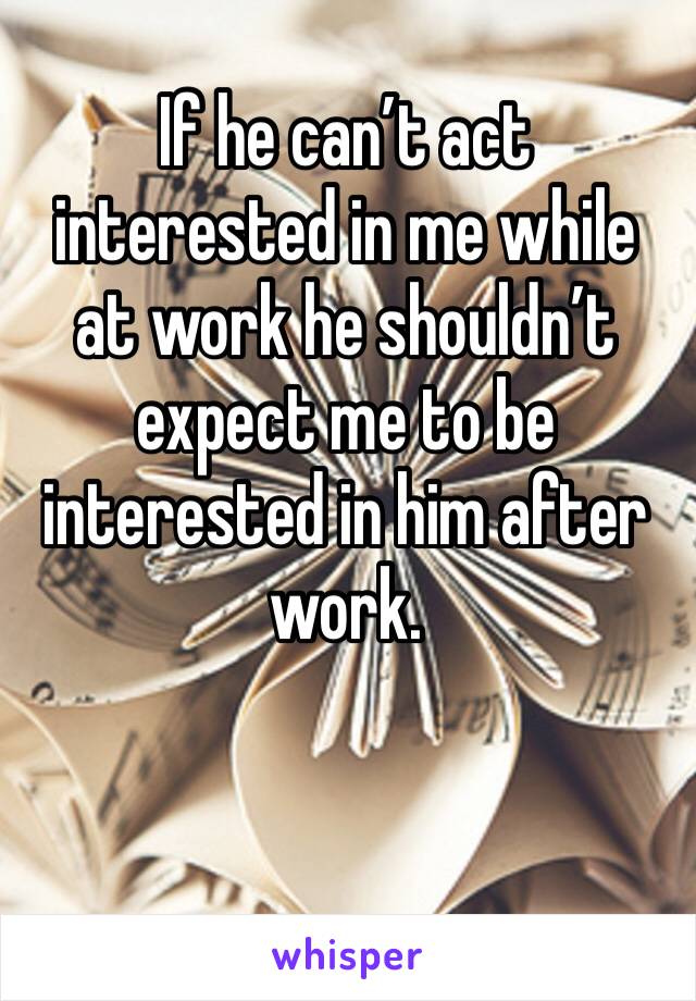 If he can’t act interested in me while at work he shouldn’t expect me to be interested in him after work. 
