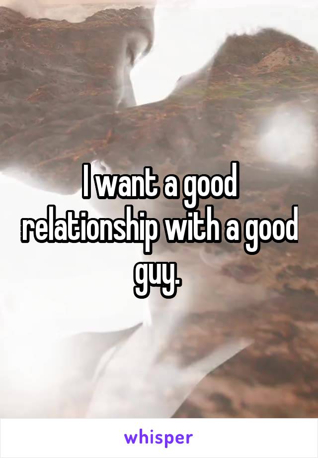 I want a good relationship with a good guy. 