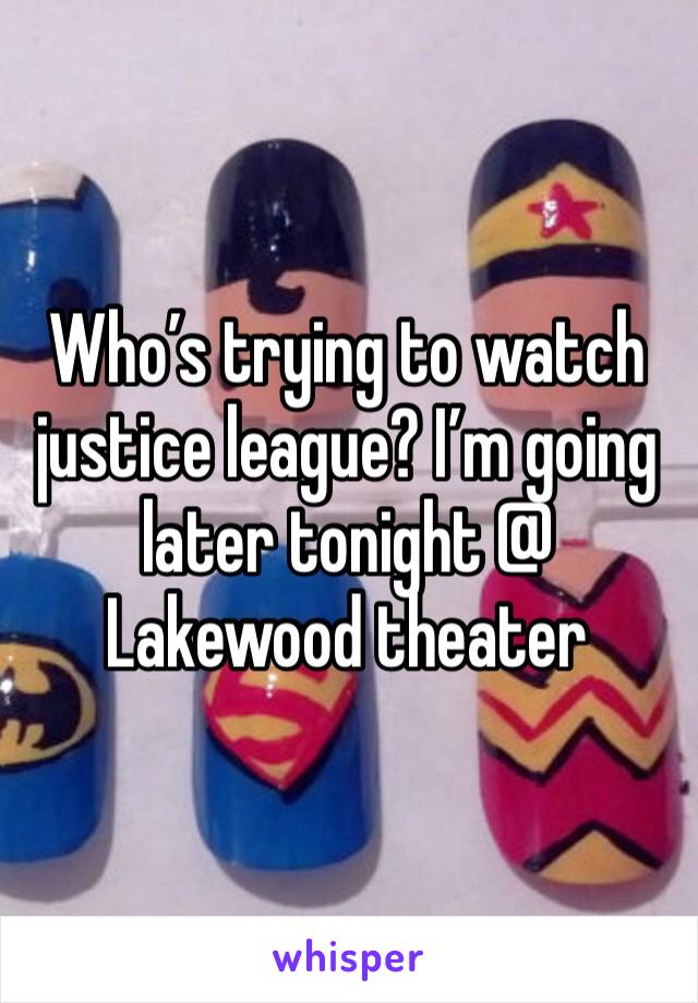 Who’s trying to watch justice league? I’m going later tonight @ Lakewood theater 