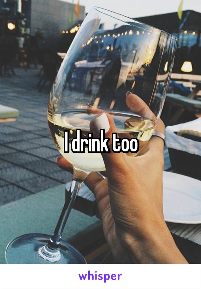 I drink too