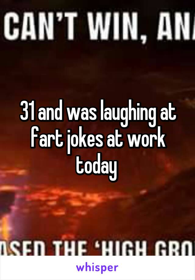 31 and was laughing at fart jokes at work today 