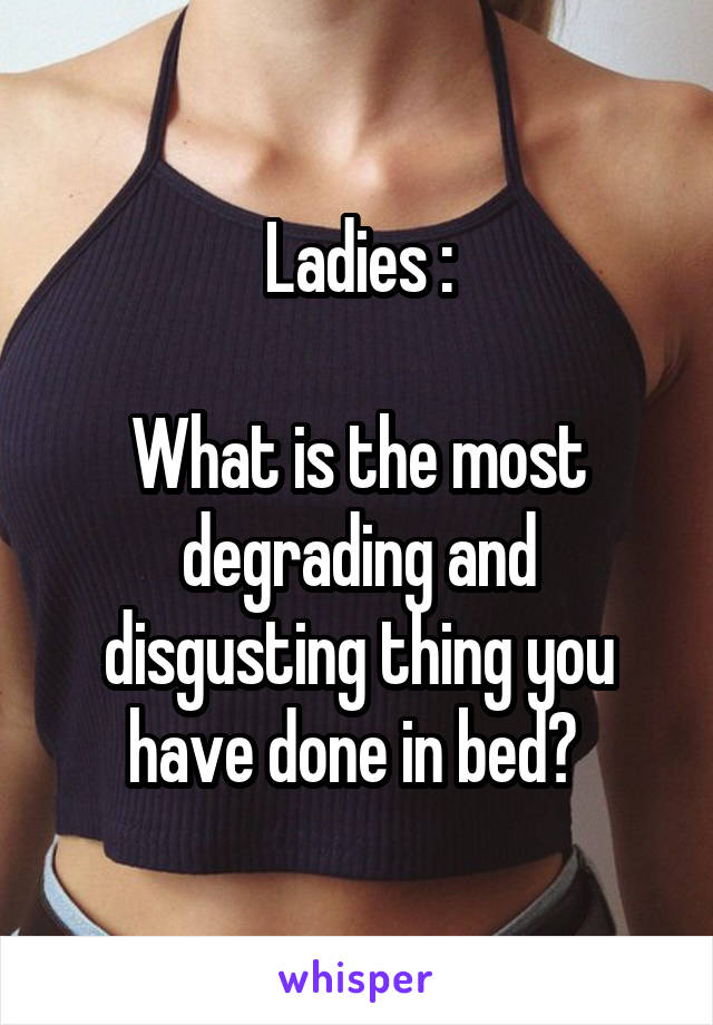 Ladies :

What is the most degrading and disgusting thing you have done in bed? 