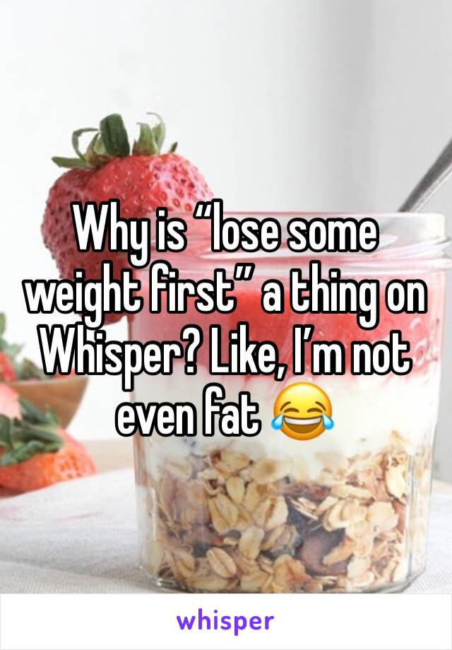 Why is “lose some weight first” a thing on Whisper? Like, I’m not even fat 😂