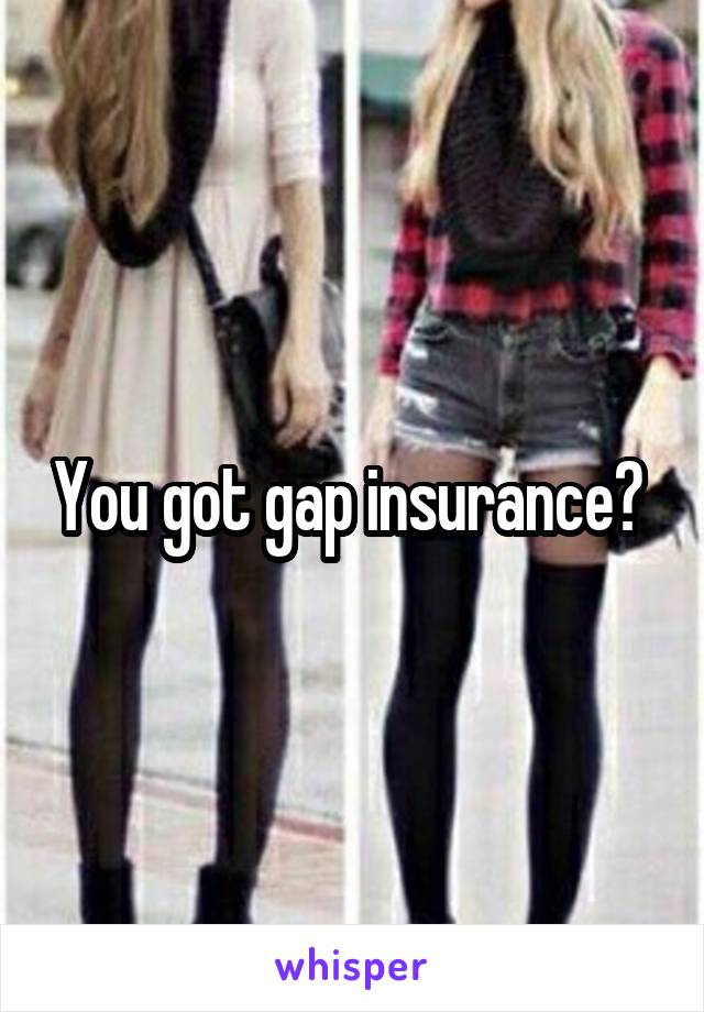 You got gap insurance? 