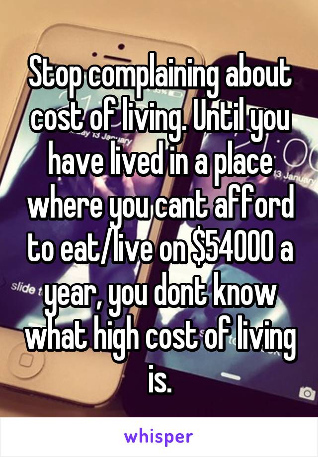 Stop complaining about cost of living. Until you have lived in a place where you cant afford to eat/live on $54000 a year, you dont know what high cost of living is.