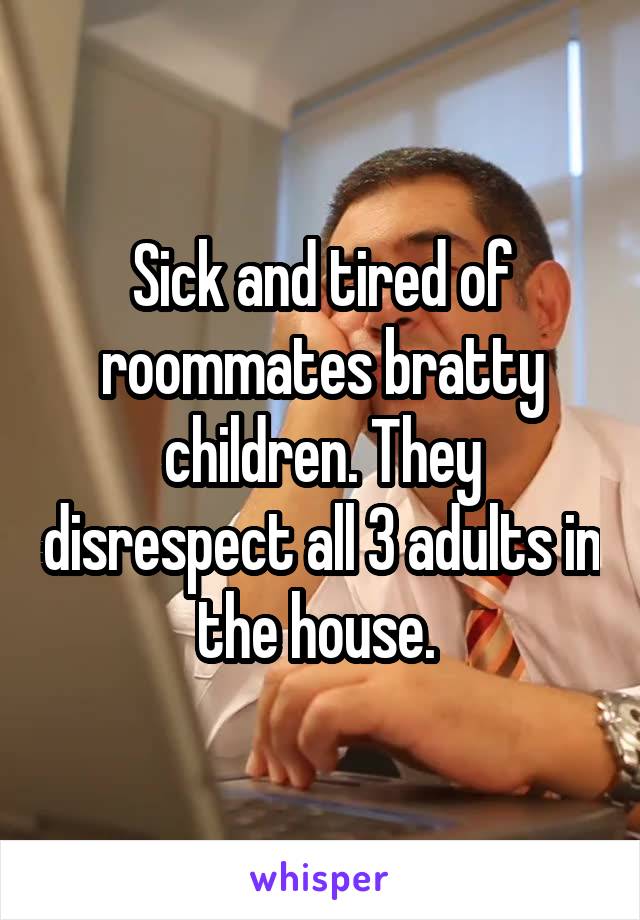Sick and tired of roommates bratty children. They disrespect all 3 adults in the house. 