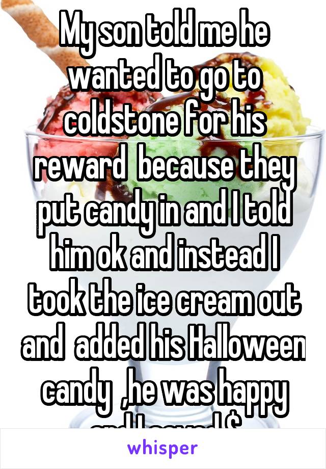 My son told me he wanted to go to coldstone for his reward  because they put candy in and I told him ok and instead I took the ice cream out and  added his Halloween candy  ,he was happy and I saved $
