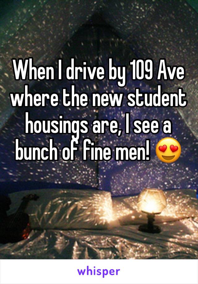 When I drive by 109 Ave where the new student housings are, I see a bunch of fine men! 😍