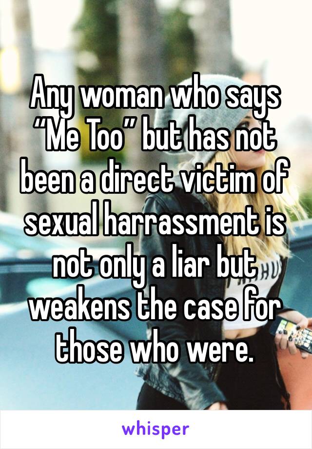 Any woman who says “Me Too” but has not been a direct victim of sexual harrassment is not only a liar but weakens the case for those who were.